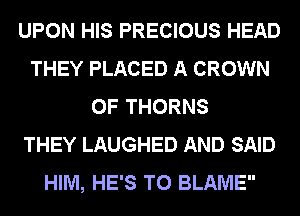 UPON HIS PRECIOUS HEAD
THEY PLACED A CROWN
0F THORNS
THEY LAUGHED AND SAID
HIM, HE'S T0 BLAME