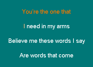 Youtre the one that

I need in my arms

Believe me these words I say

Are words that come