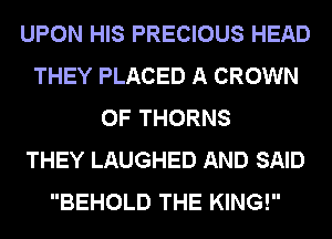 UPON HIS PRECIOUS HEAD
THEY PLACED A CROWN
0F THORNS
THEY LAUGHED AND SAID
BEHOLD THE KING!