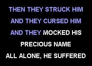 THEN THEY STRUCK HIM
AND THEY CURSED HIM
AND THEY MOCKED HIS
PRECIOUS NAME
ALL ALONE, HE SUFFERED