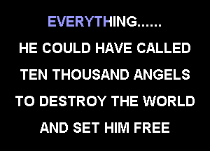 EVERYTHING ......

HE COULD HAVE CALLED
TEN THOUSAND ANGELS
T0 DESTROY THE WORLD
AND SET HIM FREE