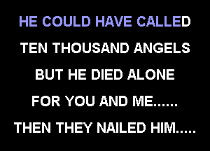 HE COULD HAVE CALLED
TEN THOUSAND ANGELS
BUT HE DIED ALONE
FOR YOU AND ME ......
THEN THEY NAILED HIM .....