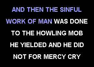 AND THEN THE SINFUL
WORK OF MAN WAS DONE
TO THE HOWLING MOB
HE YIELDED AND HE DID
NOT FOR MERCY CRY