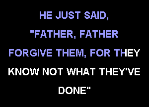HE JUST SAID,
FATHER, FATHER
FORGIVE THEM, FOR THEY
KNOW NOT WHAT THEY'VE
DONE