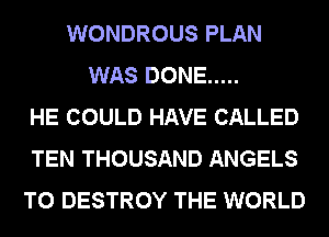 WONDROUS PLAN
WAS DONE .....
HE COULD HAVE CALLED
TEN THOUSAND ANGELS
T0 DESTROY THE WORLD