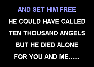AND SET HIM FREE
HE COULD HAVE CALLED
TEN THOUSAND ANGELS

BUT HE DIED ALONE

FOR YOU AND ME ......