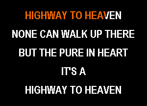HIGHWAY T0 HEAVEN
NONE CAN WALK UP THERE
BUT THE PURE IN HEART
ITS A
HIGHWAY T0 HEAVEN