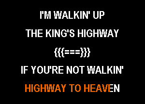 I'M WALKIN' UP
THE KING'S HIGHWAY

mmm
IF YOU'RE NOT WALKIN'
HIGHWAY T0 HEAVEN