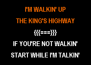 I'M WALKIN' UP
THE KING'S HIGHWAY
mmm
IF YOU'RE NOT WALKIN'
START WHILE I'M TALKIN'