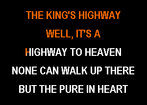 THE KING'S HIGHWAY
WELL, ITS A
HIGHWAY T0 HEAVEN
NONE CAN WALK UP THERE
BUT THE PURE IN HEART