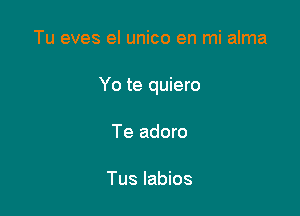 Tu eves el unico en mi alma

Yo te quiero

Te adoro

Tus labios