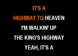 IT'S A
HIGHWAY T0 HEAVEN
I'M WALKIN' UP

THE KING'S HIGHWAY
YEAH, IT'S A