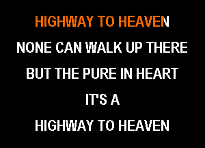 HIGHWAY T0 HEAVEN
NONE CAN WALK UP THERE
BUT THE PURE IN HEART
ITS A
HIGHWAY T0 HEAVEN
