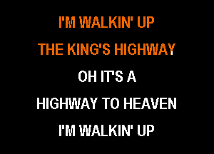 I'M WALKIN' UP
THE KING'S HIGHWAY
0H IT'S A

HIGHWAY T0 HEAVEN
I'M WALKIN' UP