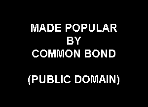 MADE POPULAR
BY
COMMON BOND

(PUBLIC DOMAIN)