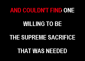 AND COULDN'T FIND ONE
WILLING TO BE
THE SUPREME SACRIFICE
THAT WAS NEEDED