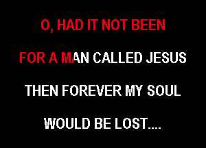 0, HAD IT NOT BEEN
FOR A MAN CALLED JESUS
THEN FOREVER MY SOUL

WOULD BE LOST....