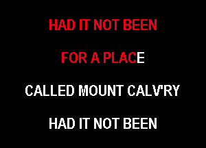 HAD IT NOT BEEN
FOR A PLACE

CALLED MOUNT CALV'RY

HAD IT NOT BEEN