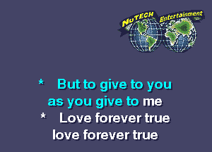 it

But to give to you
as you give to me
Love forever true
love forever true