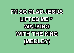 WEE GLAD JESUS
LIFTED ME?
NAuQNe

mm WE m
(MEDLEY)