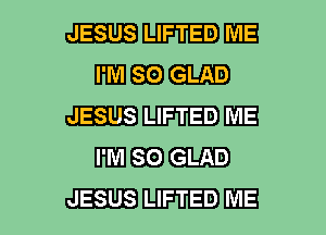 JESUS LIFTED II'JE

mm EB?) GLAD
JESUS LIFTED ME

mm EBB GLAD
JESUS LIFTED ME