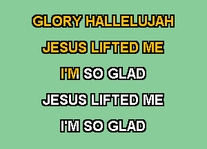 GLORY W
JESUS LIFTED ME

WEE) GLAD
JESUS LIFTED ME

WEE)..-