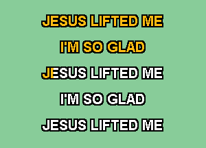 JESUS LIFTED II'JE

mm EB?) GLAD
JESUS LIFTED ME

mm EBB GLAD
JESUS LIFTED ME