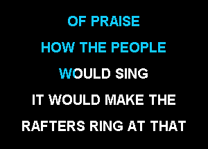 0F PRAISE
HOW THE PEOPLE
WOULD SING
IT WOULD MAKE THE
RAFTERS RING AT THAT
