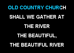 OLD COUNTRY CHURCH
SHALL WE GATHER AT
THE RIVER
THE BEAUTIFUL,
THE BEAUTIFUL RIVER