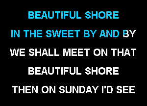 BEAUTIFUL SHORE
IN THE SWEET BY AND BY
WE SHALL MEET ON THAT
BEAUTIFUL SHORE
THEN ON SUNDAY I'D SEE