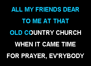 ALL MY FRIENDS DEAR
TO ME AT THAT
OLD COUNTRY CHURCH
WHEN IT CAME TIME
FOR PRAYER, EV'RYBODY