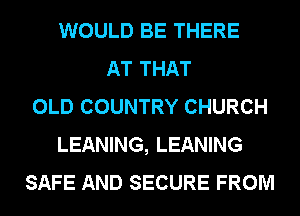 WOULD BE THERE
AT THAT
OLD COUNTRY CHURCH
LEANING, LEANING
SAFE AND SECURE FROM