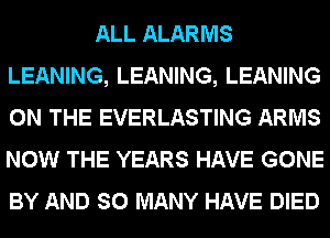 ALL ALARMS
LEANING, LEANING, LEANING
ON THE EVERLASTING ARMS
NOW THE YEARS HAVE GONE
BY AND SO MANY HAVE DIED