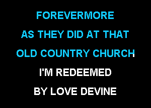 FOREVERMORE
AS THEY DID AT THAT
OLD COUNTRY CHURCH
I'M REDEEMED
BY LOVE DEVINE