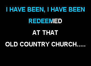 I HAVE BEEN, I HAVE BEEN
REDEEMED
AT THAT
OLD COUNTRY CHURCH .....