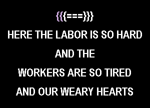 aknm
HERE THE LABOR IS SO HARD
AND THE
WORKERS ARE SO TIRED

AND OUR WEARY HEARTS