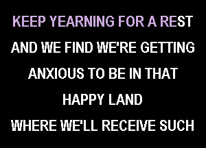 KEEP YEARNING FOR A REST
AND WE FIND WE'RE GETTING
ANXIOUS TO BE IN THAT
HAPPY LAND
WHERE WE'LL RECEIVE SUCH