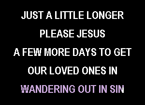 JUST A LITTLE LONGER
PLEASE JESUS
A FEW MORE DAYS TO GET
OUR LOVED ONES IN
WANDERING OUT IN SIN