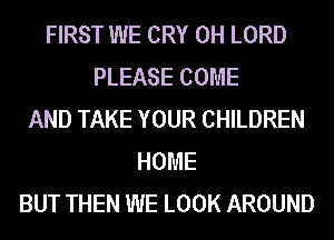 FIRST WE CRY 0H LORD
PLEASE COME
AND TAKE YOUR CHILDREN
HOME
BUT THEN WE LOOK AROUND