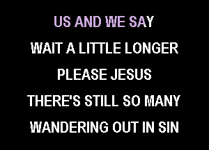 US AND WE SAY
WAIT A LITTLE LONGER
PLEASE JESUS
THERE'S STILL SO MANY
WANDERING OUT IN SIN