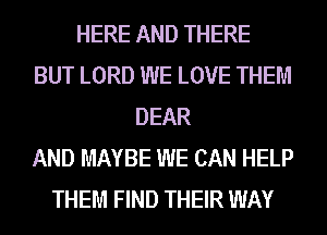 HERE AND THERE
BUT LORD WE LOVE THEM
DEAR
AND MAYBE WE CAN HELP
THEM FIND THEIR WAY