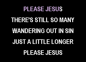 PLEASE JESUS
THERE'S STILL SO MANY
WANDERING OUT IN SIN
JUST A LITTLE LONGER

PLEASE JESUS