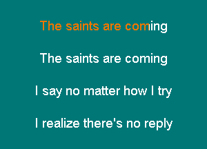 The saints are coming
The saints are coming

I say no matter how I try

I realize there's no reply