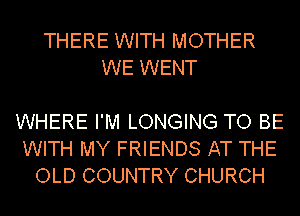 THERE WITH MOTHER
WE WENT

WHERE I'M LONGING TO BE
WITH MY FRIENDS AT THE
OLD COUNTRY CHURCH