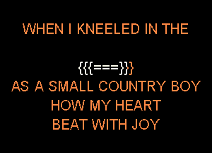 WHEN I KNEELED IN THE

HFxm

AS A SMALL COUNTRY BOY
HOW MY HEART
BEAT WITH JOY