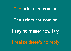 The saints are coming
The saints are coming

I say no matter how I try

I realize there's no reply