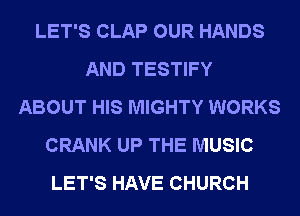 LET'S CLAP OUR HANDS
AND TESTIFY
ABOUT HIS MIGHTY WORKS
CRANK UP THE MUSIC
LET'S HAVE CHURCH