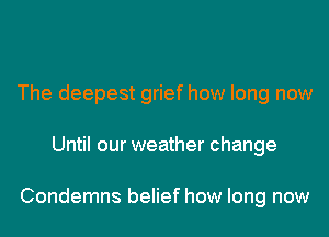 The deepest grief how long now
Until our weather change

Condemns belief how long now