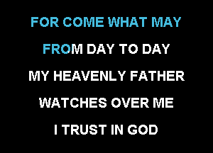 FOR COME WHAT MAY
FROM DAY TO DAY
MY HEAVENLY FATHER
WATCHES OVER ME
I TRUST IN GOD