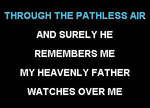 THROUGH THE PATHLESS AIR
AND SURELY HE
REMEMBERS ME

MY HEAVENLY FATHER
WATCHES OVER ME